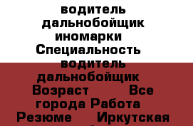 водитель дальнобойщик иномарки › Специальность ­ водитель дальнобойщик › Возраст ­ 46 - Все города Работа » Резюме   . Иркутская обл.